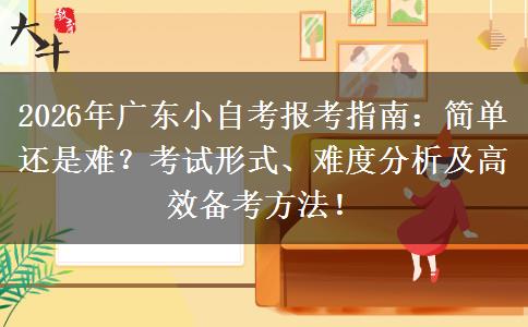 2026年广东小自考报考指南：简单还是难？考试形式、难度分析及高效备考方法！