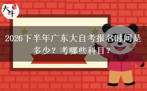 2026下半年广东大自考报名时间是多少？考哪些科目？