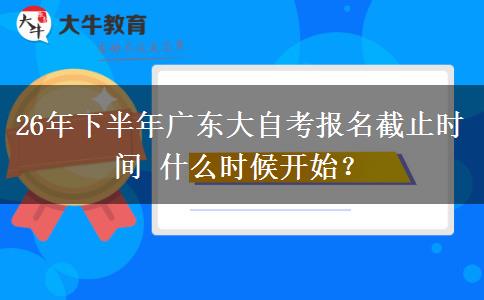 26年下半年广东大自考报名截止时间 什么时候开始？