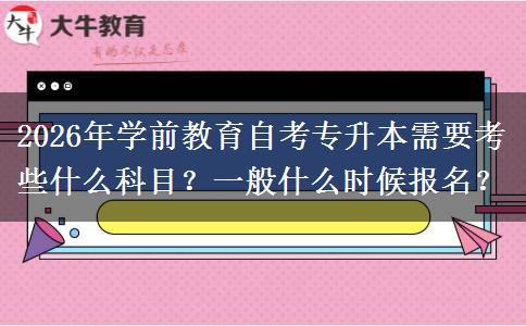 2026年学前教育自考专升本需要考些什么科目？一般什么时候报名？