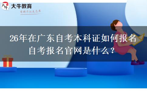 26年在广东自考本科证如何报名 自考报名官网是什么？