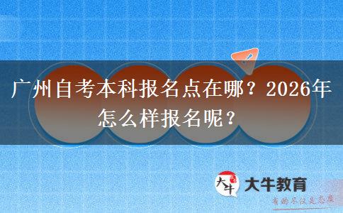 广州自考本科报名点在哪？2026年怎么样报名呢？