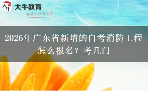 2026年广东省新增的自考消防工程怎么报名？考几门
