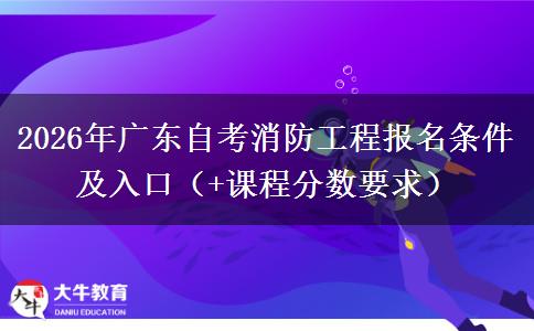 2026年广东自考消防工程报名条件及入口（+课程分数要求）