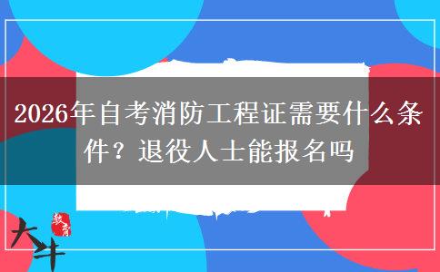 2026年自考消防工程证需要什么条件？退役人士能报名吗