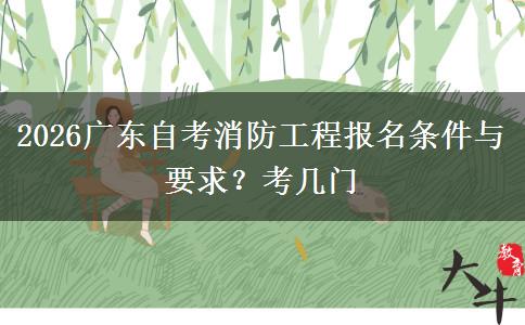 2026广东自考消防工程报名条件与要求？考几门
