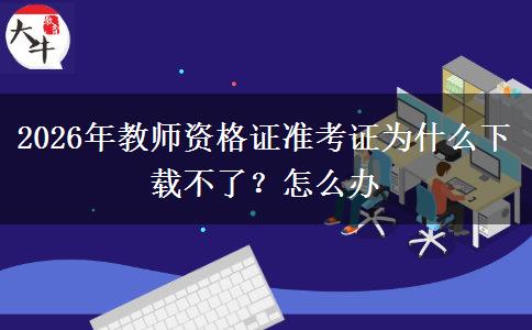 2026年教师资格证准考证为什么下载不了？怎么办