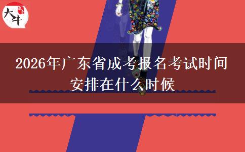 2026年广东省成考报名考试时间 安排在什么时候