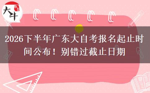 2026下半年广东大自考报名起止时间公布！别错过截止日期