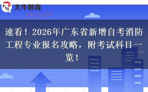 速看！2026年广东省新增自考消防工程专业报名攻略，附考试科目一览！