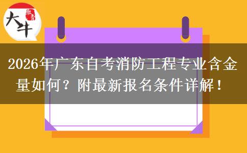 2026年广东自考消防工程专业含金量如何？附最新报名条件详解！