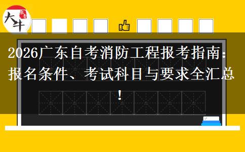 2026广东自考消防工程报考指南：报名条件、考试科目与要求全汇总！