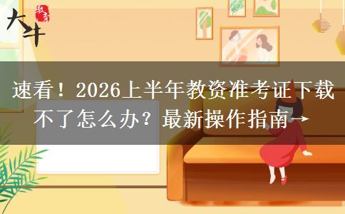 速看！2026上半年教资准考证下载不了怎么办？最新操作指南→