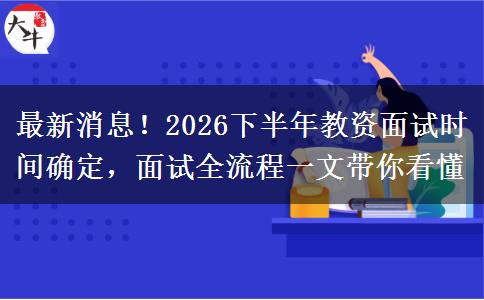 最新消息！2026下半年教资面试时间确定，面试全流程一文带你看懂