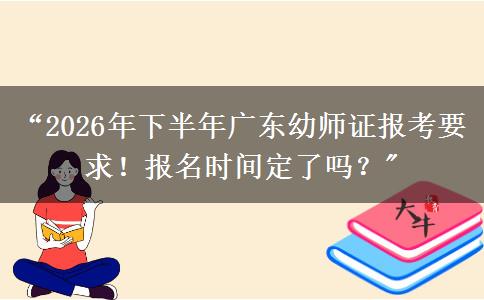 “2026年下半年广东幼师证报考要求！报名时间定了吗？