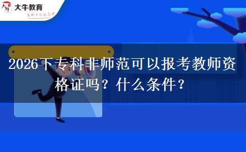 2026下专科非师范可以报考教师资格证吗？什么条件？