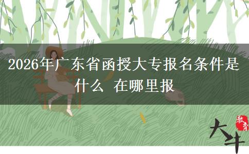 2026年广东省函授大专报名条件是什么 在哪里报
