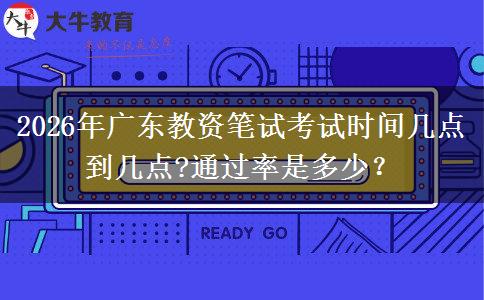 2026年广东教资笔试考试时间几点到几点?通过率是多少？