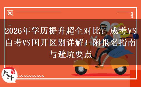 2026年学历提升超全对比：成考VS自考VS国开区别详解！附报名指南与避坑要点