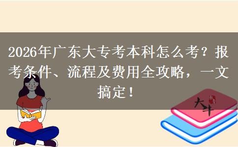 2026年广东大专考本科怎么考？报考条件、流程及费用全攻略，一文搞定！