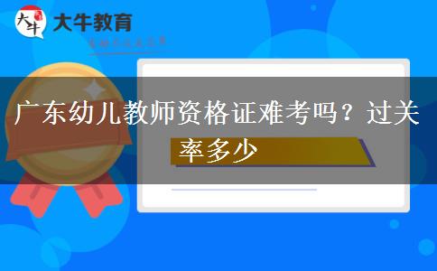 广东幼儿教师资格证难考吗？过关率多少