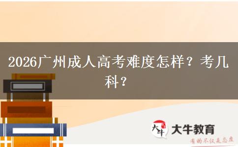 2026广州成人高考难度怎样？考几科？