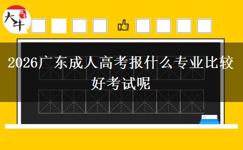 2026广东成人高考报什么专业比较好考试呢