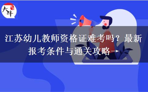 江苏幼儿教师资格证难考吗？最新报考条件与通关攻略→
