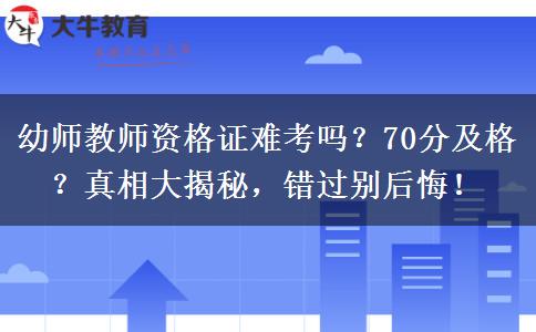 幼师教师资格证难考吗？70分及格？真相大揭秘，错过别后悔！