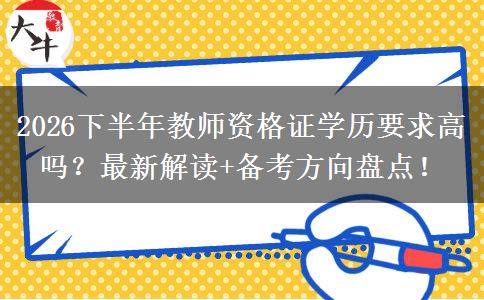 2026下半年教师资格证学历要求高吗？最新解读+备考方向盘点！