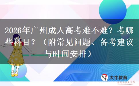 2026年广州成人高考难不难？考哪些科目？（附常见问题、备考建议与时间安排）