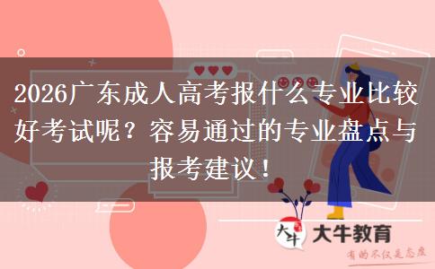 2026广东成人高考报什么专业比较好考试呢？容易通过的专业盘点与报考建议！