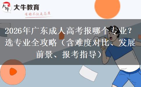 2026年广东成人高考报哪个专业？选专业全攻略（含难度对比、发展前景、报考指导）