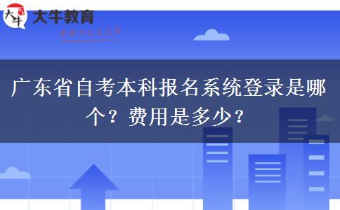 广东省自考本科报名系统登录是哪个？费用是多少？