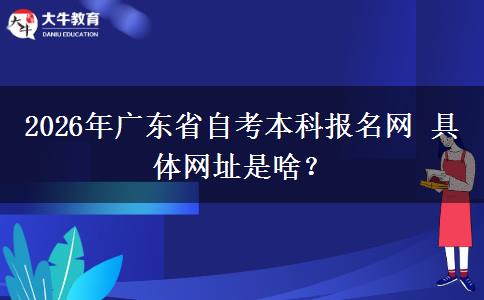 2026年广东省自考本科报名网 具体网址是啥？