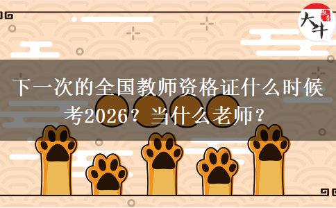 下一次的全国教师资格证什么时候考2026？当什么老师？
