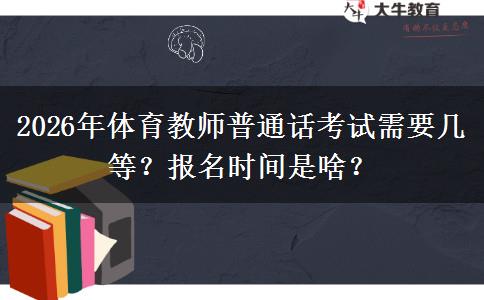 2026年体育教师普通话考试需要几等？报名时间是啥？