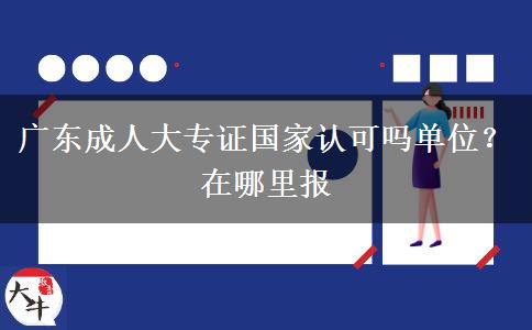 广东成人大专证国家认可吗单位？在哪里报