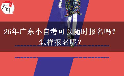 26年广东小自考可以随时报名吗？怎样报名呢？