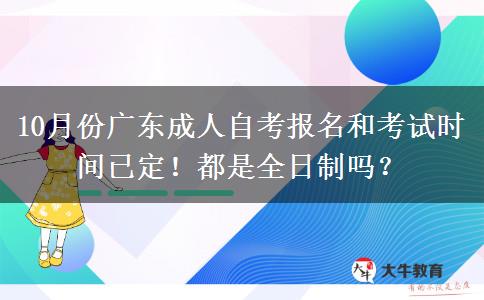 10月份广东成人自考报名和考试时间已定！都是全日制吗？