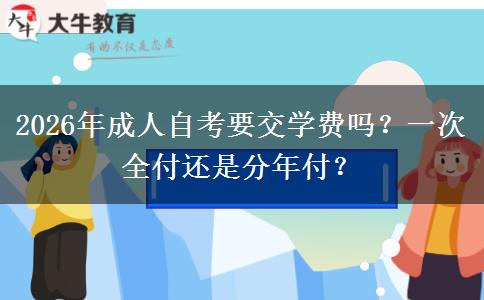 2026年成人自考要交学费吗？一次全付还是分年付？