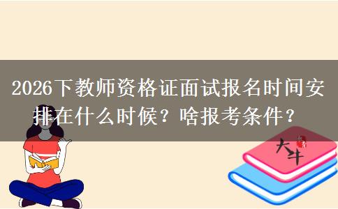 2026下教师资格证面试报名时间安排在什么时候？啥报考条件？