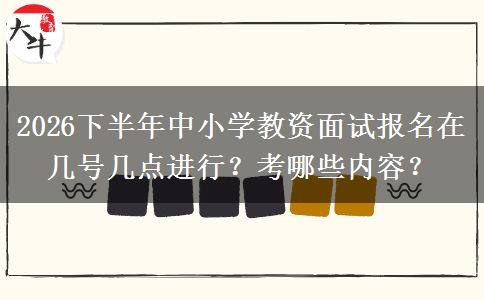 2026下半年中小学教资面试报名在几号几点进行？考哪些内容？