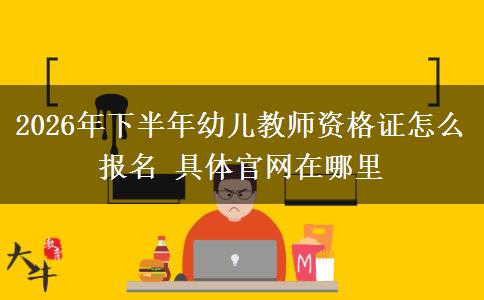 2026年下半年幼儿教师资格证怎么报名 具体官网在哪里