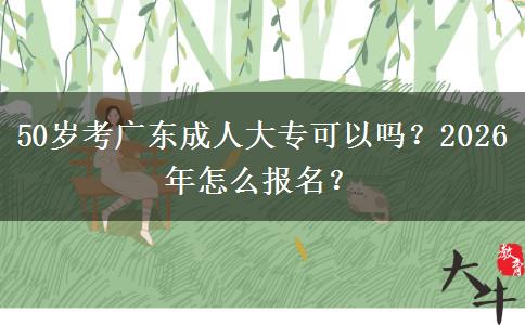 50岁考广东成人大专可以吗？2026年怎么报名？