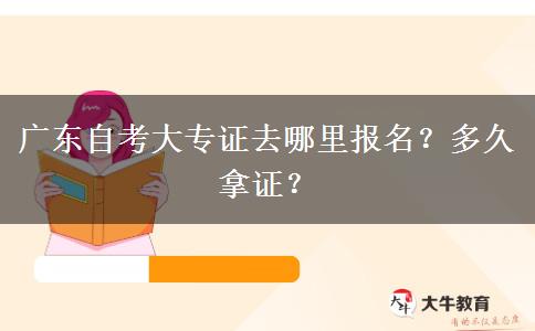 广东自考大专证去哪里报名？多久拿证？
