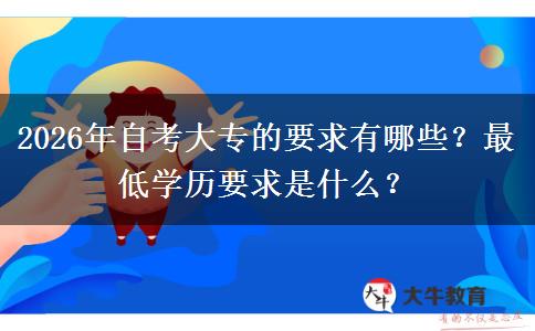 2026年自考大专的要求有哪些？最低学历要求是什么？