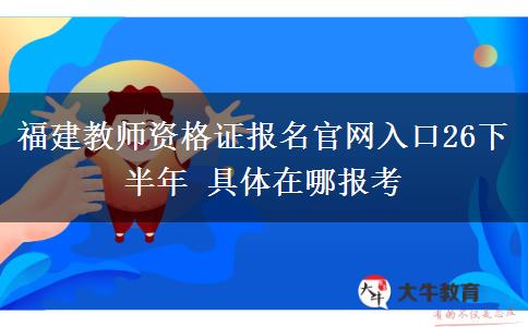 福建教师资格证报名官网入口26下半年 具体在哪报考