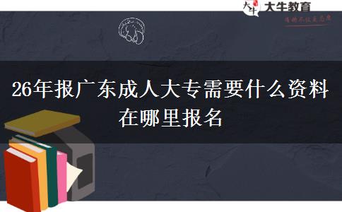 26年报广东成人大专需要什么资料 在哪里报名