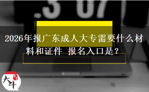 2026年报广东成人大专需要什么材料和证件 报名入口是？